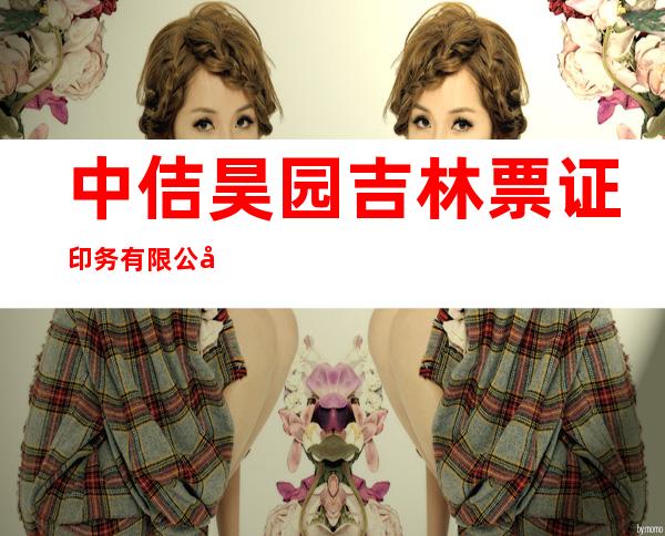 中佶昊园吉林票证印务有限公司