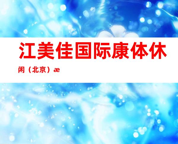 江美佳国际康体休闲（北京）有限公司