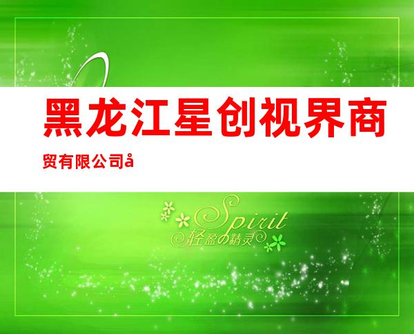 黑龙江星创视界商贸有限公司哈尔滨新阳路分公司